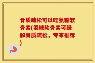 骨质疏松可以吃氨糖软骨素(氨糖软骨素可缓解骨质疏松，专家推荐)