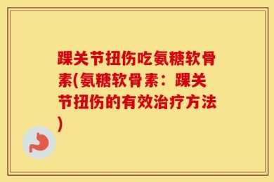 踝关节扭伤吃氨糖软骨素(氨糖软骨素：踝关节扭伤的有效治疗方法)