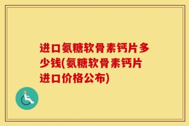 进口氨糖软骨素钙片多少钱(氨糖软骨素钙片进口价格公布)