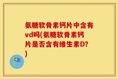 氨糖软骨素钙片中含有vd吗(氨糖软骨素钙片是否含有维生素D？)
