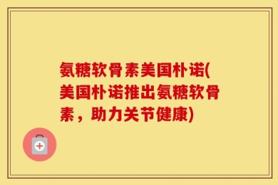 氨糖软骨素美国朴诺(美国朴诺推出氨糖软骨素，助力关节健康)