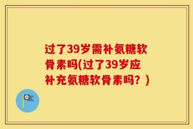 过了39岁需补氨糖软骨素吗(过了39岁应补充氨糖软骨素吗？)