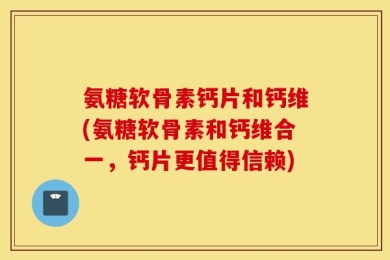 氨糖软骨素钙片和钙维(氨糖软骨素和钙维合一，钙片更值得信赖)