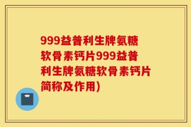999益普利生牌氨糖软骨素钙片999益普利生牌氨糖软骨素钙片简称及作用)