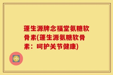 蓬生源牌念福堂氨糖软骨素(蓬生源氨糖软骨素：呵护关节健康)