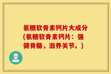 氨糖软骨素钙片大成分(氨糖软骨素钙片：强健骨骼，滋养关节。)