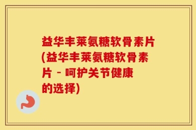 益华丰莱氨糖软骨素片(益华丰莱氨糖软骨素片 - 呵护关节健康的选择)