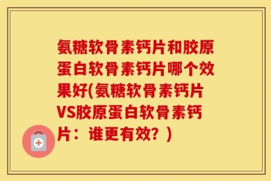 氨糖软骨素钙片和胶原蛋白软骨素钙片哪个效果好(氨糖软骨素钙片VS胶原蛋白软骨素钙片：谁更有效？)