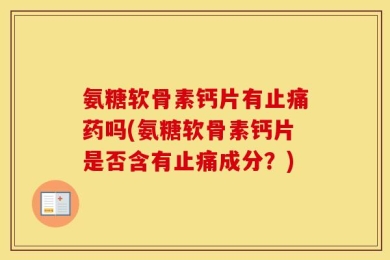 氨糖软骨素钙片有止痛药吗(氨糖软骨素钙片是否含有止痛成分？)
