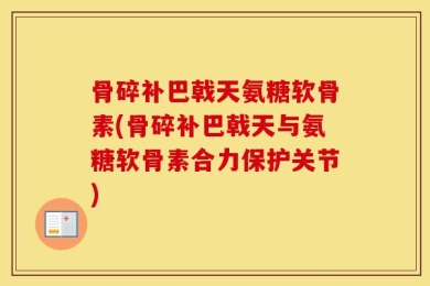 骨碎补巴戟天氨糖软骨素(骨碎补巴戟天与氨糖软骨素合力保护关节)
