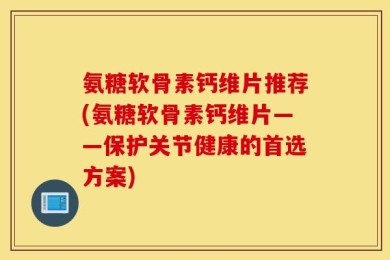 氨糖软骨素钙维片推荐(氨糖软骨素钙维片——保护关节健康的首选方案)