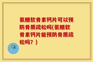 氨糖软骨素钙片可以预防骨质疏松吗(氨糖软骨素钙片能预防骨质疏松吗？)
