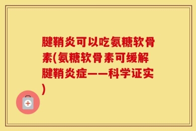 腱鞘炎可以吃氨糖软骨素(氨糖软骨素可缓解腱鞘炎症——科学证实)
