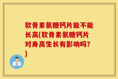 软骨素氨糖钙片能不能长高(软骨素氨糖钙片对身高生长有影响吗？)