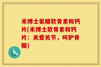 禾博士氨糖软骨素和钙片(禾博士软骨素和钙片：关爱关节，呵护骨骼)
