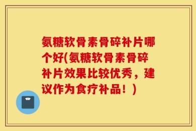 氨糖软骨素骨碎补片哪个好(氨糖软骨素骨碎补片效果比较优秀，建议作为食疗补品！)