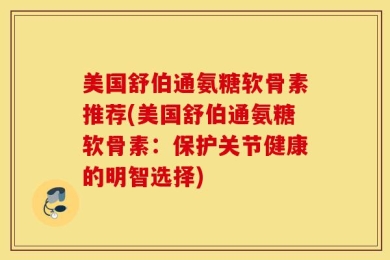 美国舒伯通氨糖软骨素推荐(美国舒伯通氨糖软骨素：保护关节健康的明智选择)