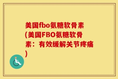 美国fbo氨糖软骨素(美国FBO氨糖软骨素：有效缓解关节疼痛)