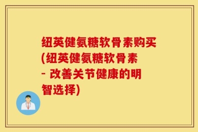 纽英健氨糖软骨素购买(纽英健氨糖软骨素 - 改善关节健康的明智选择)
