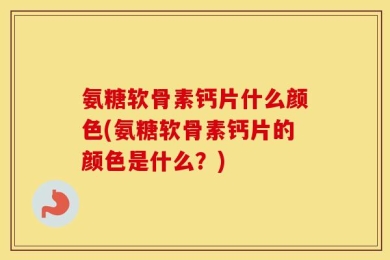 氨糖软骨素钙片什么颜色(氨糖软骨素钙片的颜色是什么？)