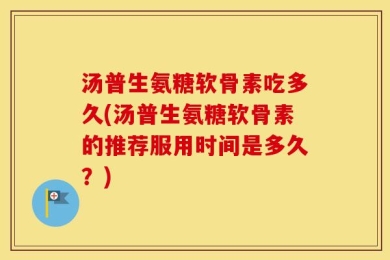 汤普生氨糖软骨素吃多久(汤普生氨糖软骨素的推荐服用时间是多久？)