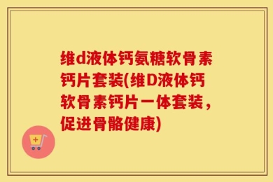 维d液体钙氨糖软骨素钙片套装(维D液体钙软骨素钙片一体套装，促进骨骼健康)