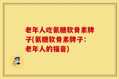 老年人吃氨糖软骨素牌子(氨糖软骨素牌子：老年人的福音)
