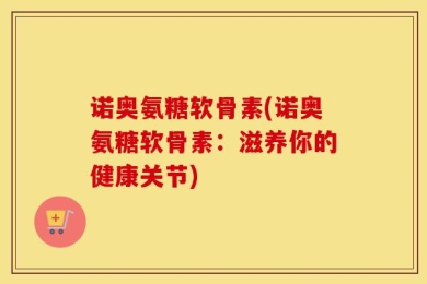 诺奥氨糖软骨素(诺奥氨糖软骨素：滋养你的健康关节)