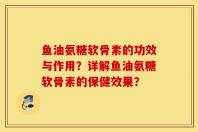 鱼油氨糖软骨素的功效与作用？详解鱼油氨糖软骨素的保健效果？