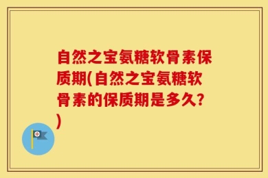 自然之宝氨糖软骨素保质期(自然之宝氨糖软骨素的保质期是多久？)