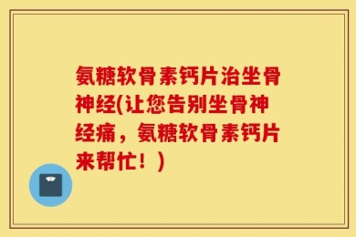氨糖软骨素钙片治坐骨神经(让您告别坐骨神经痛，氨糖软骨素钙片来帮忙！)