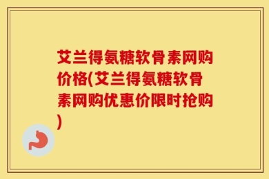 艾兰得氨糖软骨素网购价格(艾兰得氨糖软骨素网购优惠价限时抢购)