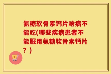 氨糖软骨素钙片啥病不能吃(哪些疾病患者不能服用氨糖软骨素钙片？)
