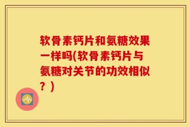 软骨素钙片和氨糖效果一样吗(软骨素钙片与氨糖对关节的功效相似？)