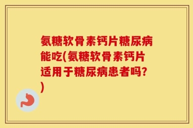 氨糖软骨素钙片糖尿病能吃(氨糖软骨素钙片适用于糖尿病患者吗？)