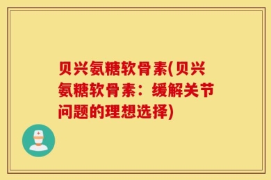 贝兴氨糖软骨素(贝兴氨糖软骨素：缓解关节问题的理想选择)