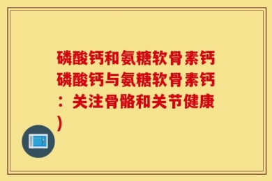 磷酸钙和氨糖软骨素钙磷酸钙与氨糖软骨素钙：关注骨骼和关节健康)