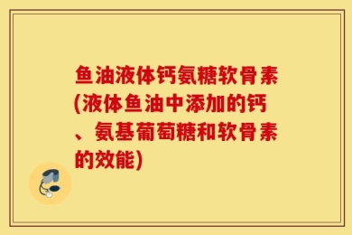 鱼油液体钙氨糖软骨素(液体鱼油中添加的钙、氨基葡萄糖和软骨素的效能)
