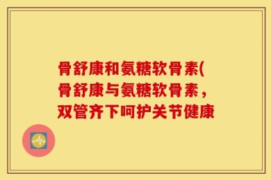 骨舒康和氨糖软骨素(骨舒康与氨糖软骨素，双管齐下呵护关节健康