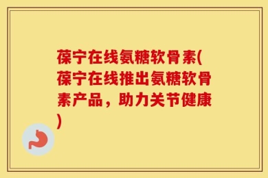 葆宁在线氨糖软骨素(葆宁在线推出氨糖软骨素产品，助力关节健康)