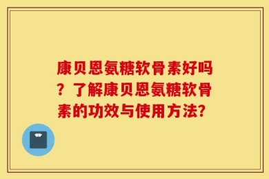 康贝恩氨糖软骨素好吗？了解康贝恩氨糖软骨素的功效与使用方法？