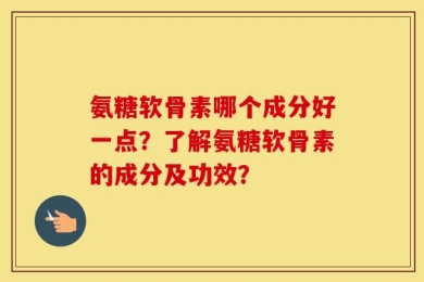 氨糖软骨素哪个成分好一点？了解氨糖软骨素的成分及功效？