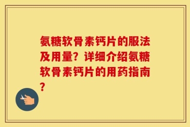 氨糖软骨素钙片的服法及用量？详细介绍氨糖软骨素钙片的用药指南？