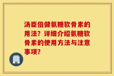 汤臣倍健氨糖软骨素的用法？详细介绍氨糖软骨素的使用方法与注意事项？