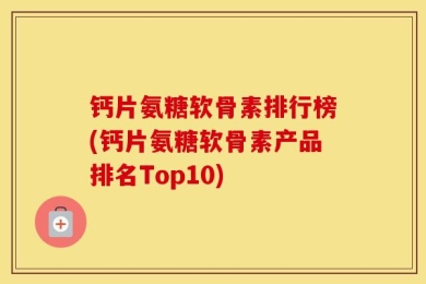 钙片氨糖软骨素排行榜(钙片氨糖软骨素产品排名Top10)