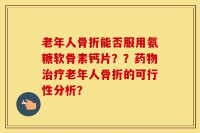 老年人骨折能否服用氨糖软骨素钙片？？药物治疗老年人骨折的可行性分析？