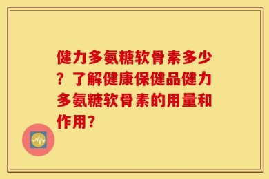 健力多氨糖软骨素多少？了解健康保健品健力多氨糖软骨素的用量和作用？