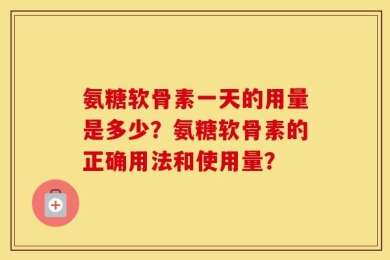 氨糖软骨素一天的用量是多少？氨糖软骨素的正确用法和使用量？