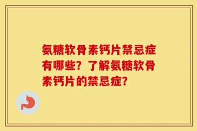 氨糖软骨素钙片禁忌症有哪些？了解氨糖软骨素钙片的禁忌症？