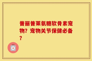 普丽普莱氨糖软骨素宠物？宠物关节保健必备？